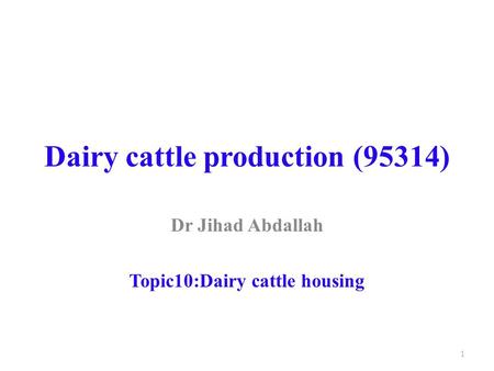 Dairy cattle production (95314) Dr Jihad Abdallah Topic10:Dairy cattle housing 1.