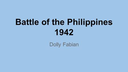 Battle of the Philippines 1942 Dolly Fabian. December 8,1941 ●10 hours after Pearl Harbor ● American Asiatic Fleet in the Philippines withdrew to Java.