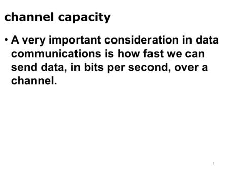 Channel capacity A very important consideration in data communications is how fast we can send data, in bits per second, over a channel.