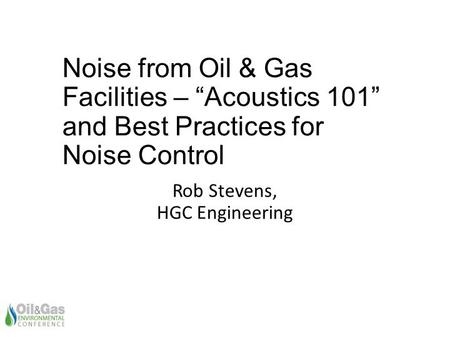 Noise from Oil & Gas Facilities – “Acoustics 101” and Best Practices for Noise Control Rob Stevens, HGC Engineering.