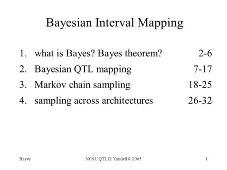 BayesNCSU QTL II: Yandell © 20051 Bayesian Interval Mapping 1.what is Bayes? Bayes theorem? 2-6 2.Bayesian QTL mapping7-17 3.Markov chain sampling18-25.