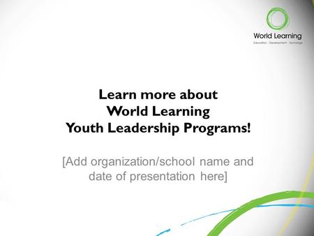 [Add organization/school name and date of presentation here] Learn more about World Learning Youth Leadership Programs!