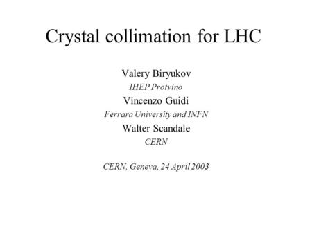 Crystal collimation for LHC Valery Biryukov IHEP Protvino Vincenzo Guidi Ferrara University and INFN Walter Scandale CERN CERN, Geneva, 24 April 2003.