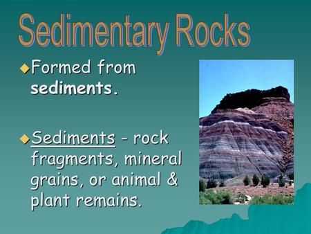  Formed from sediments.  Sediments - rock fragments, mineral grains, or animal & plant remains.