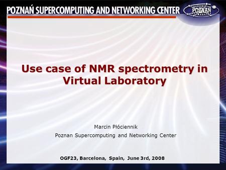 Marcin Płóciennik Poznan Supercomputing and Networking Center OGF23, Barcelona, Spain, June 3rd, 2008 Use case of NMR spectrometry in Virtual Laboratory.