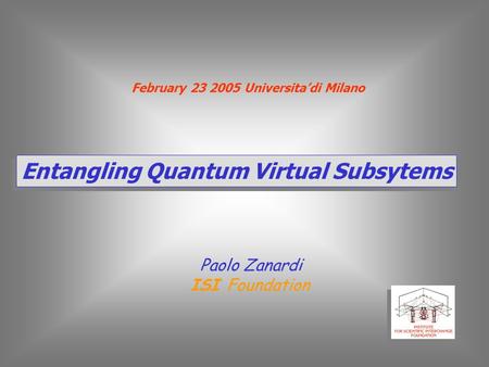 Entangling Quantum Virtual Subsytems Paolo Zanardi ISI Foundation February 23 2005 Universita’di Milano.