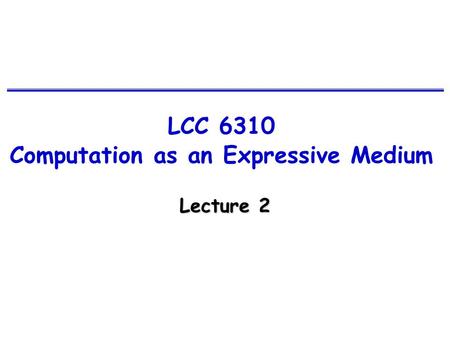 LCC 6310 Computation as an Expressive Medium Lecture 2.