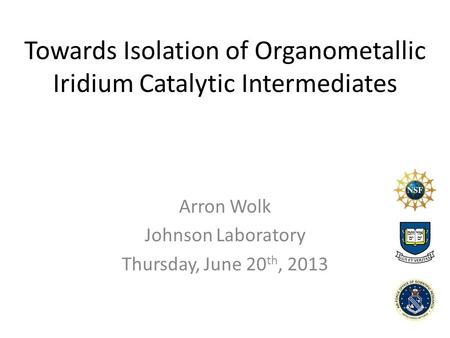 Towards Isolation of Organometallic Iridium Catalytic Intermediates Arron Wolk Johnson Laboratory Thursday, June 20 th, 2013.