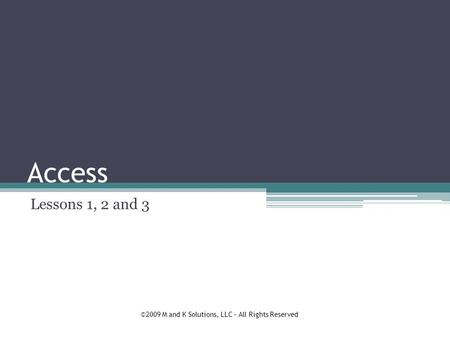 Access Lessons 1, 2 and 3 ©2009 M and K Solutions, LLC – All Rights Reserved.