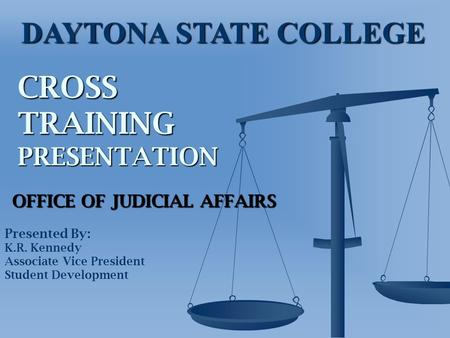 CROSS TRAINING PRESENTATION OFFICE OF JUDICIAL AFFAIRS Presented By: K.R. Kennedy Associate Vice President Student Development DAYTONA STATE COLLEGE.