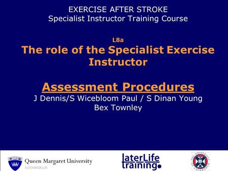 EXERCISE AFTER STROKE Specialist Instructor Training Course L8a The role of the Specialist Exercise Instructor Assessment Procedures J Dennis/S Wicebloom.