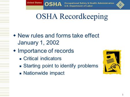 1 OSHA Recordkeeping  New rules and forms take effect January 1, 2002  Importance of records Critical indicators Starting point to identify problems.