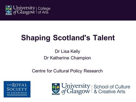 Shaping Scotland's Talent Dr Lisa Kelly Dr Katherine Champion Centre for Cultural Policy Research.