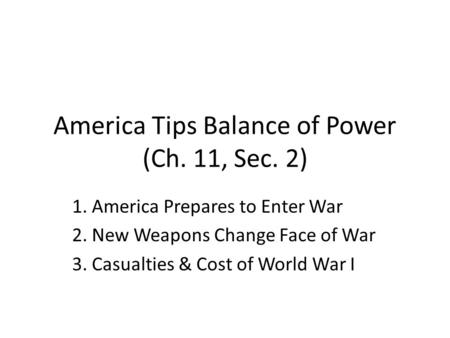 America Tips Balance of Power (Ch. 11, Sec. 2) 1. America Prepares to Enter War 2. New Weapons Change Face of War 3. Casualties & Cost of World War I.