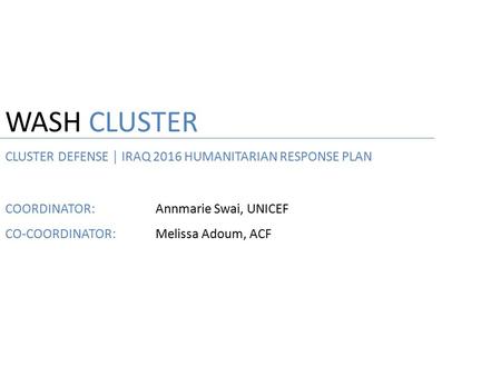 WASH CLUSTER CLUSTER DEFENSE │ IRAQ 2016 HUMANITARIAN RESPONSE PLAN COORDINATOR:Annmarie Swai, UNICEF CO-COORDINATOR:Melissa Adoum, ACF.