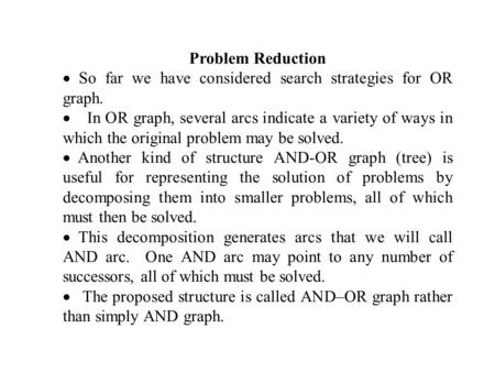 Problem Reduction So far we have considered search strategies for OR graph. In OR graph, several arcs indicate a variety of ways in which the original.