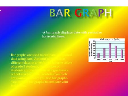 -A bar graph displays date with vertical or horizontal lines. Bar Graph Bar graphs are used to compare categorical data using bars. Amount of rainfall.