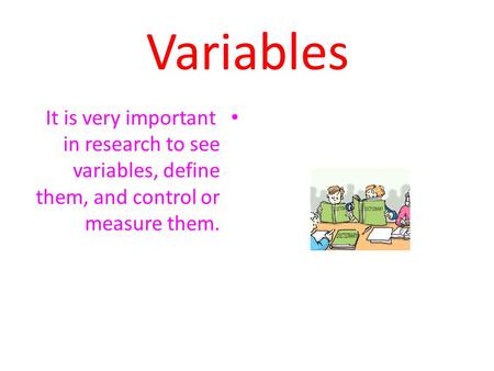 Variables It is very important in research to see variables, define them, and control or measure them.