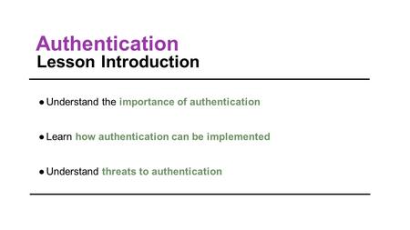 Authentication Lesson Introduction ●Understand the importance of authentication ●Learn how authentication can be implemented ●Understand threats to authentication.