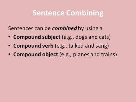 Sentence Combining Sentences can be combined by using a Compound subject (e.g., dogs and cats) Compound verb (e.g., talked and sang) Compound object (e.g.,