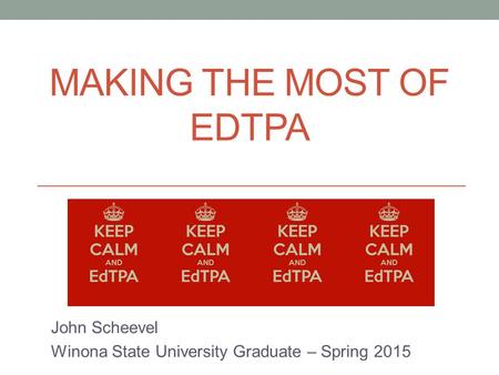 MAKING THE MOST OF EDTPA John Scheevel Winona State University Graduate – Spring 2015.