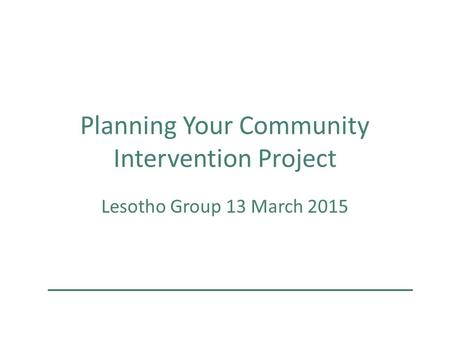 Planning Your Community Intervention Project Lesotho Group 13 March 2015.