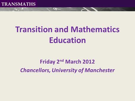 Transition and Mathematics Education Friday 2 nd March 2012 Chancellors, University of Manchester.