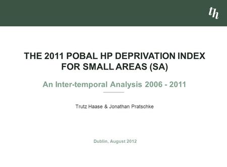 Trutz Haase & Jonathan Pratschke THE 2011 POBAL HP DEPRIVATION INDEX FOR SMALL AREAS (SA) An Inter-temporal Analysis 2006 - 2011 Dublin, August 2012.