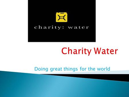 Doing great things for the world.  The founder of charity water is Scott Harrison.