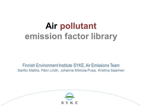 Air pollutant emission factor library Finnish Environment Institute SYKE, Air Emissions Team Santtu Mattila, Päivi Lindh, Johanna Mikkola-Pusa, Kristina.