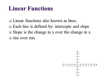 M Linear functions also known as lines. m Each line is defined by: intercepts and slope m Slope is the change in y over the change in x m rise over run.