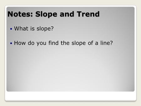 Notes: Slope and Trend What is slope? How do you find the slope of a line?