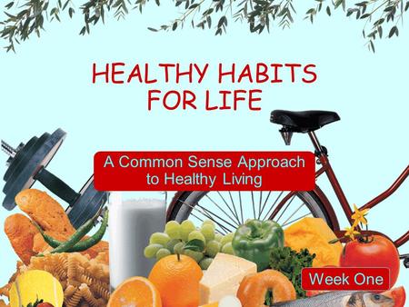 HEALTHY HABITS FOR LIFE A Common Sense Approach to Healthy Living Week One.