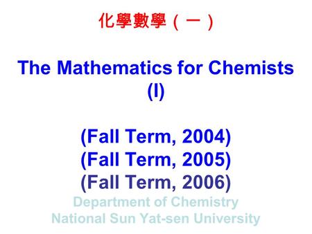 The Mathematics for Chemists (I) (Fall Term, 2004) (Fall Term, 2005) (Fall Term, 2006) Department of Chemistry National Sun Yat-sen University 化學數學（一）