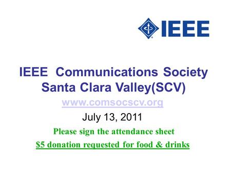 IEEE Communications Society Santa Clara Valley(SCV) www.comsocscv.org July 13, 2011 Please sign the attendance sheet $5 donation requested for food & drinks.