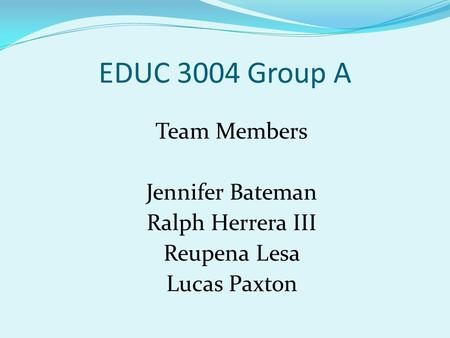 EDUC 3004 Group A Team Members Jennifer Bateman Ralph Herrera III Reupena Lesa Lucas Paxton.