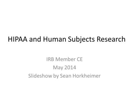 HIPAA and Human Subjects Research IRB Member CE May 2014 Slideshow by Sean Horkheimer.