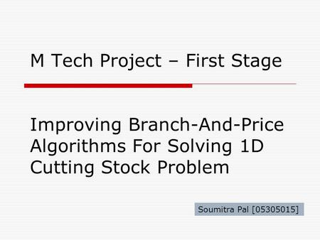 M Tech Project – First Stage Improving Branch-And-Price Algorithms For Solving 1D Cutting Stock Problem Soumitra Pal [05305015]