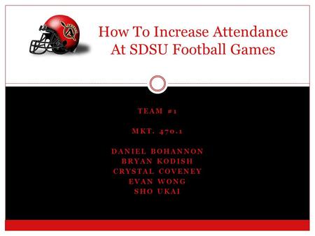 TEAM #1 MKT. 470.1 DANIEL BOHANNON BRYAN KODISH CRYSTAL COVENEY EVAN WONG SHO UKAI How To Increase Attendance At SDSU Football Games.