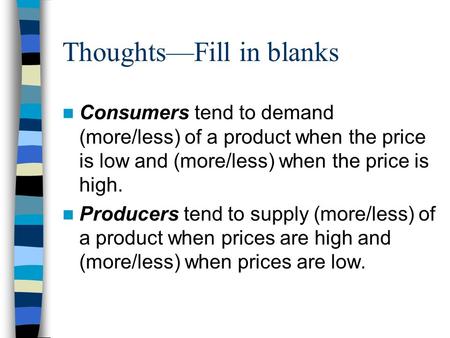 Thoughts—Fill in blanks Consumers tend to demand (more/less) of a product when the price is low and (more/less) when the price is high. Producers tend.