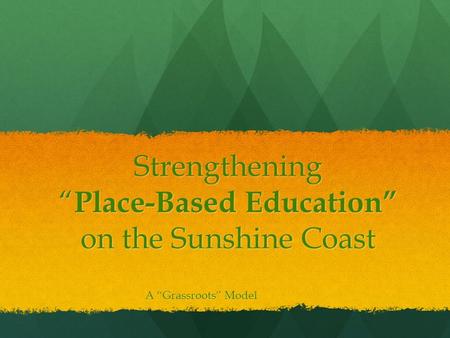 Strengthening “ Place-Based Education” on the Sunshine Coast A “Grassroots” Model.