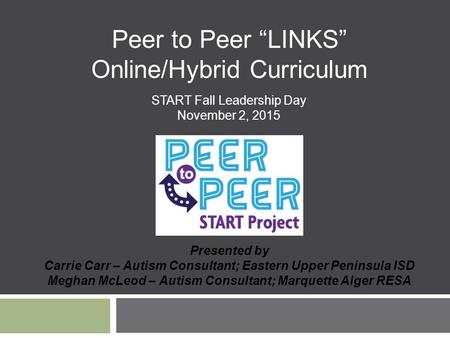 Peer to Peer “LINKS” Online/Hybrid Curriculum Presented by Carrie Carr – Autism Consultant; Eastern Upper Peninsula ISD Meghan McLeod – Autism Consultant;