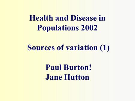 Health and Disease in Populations 2002 Sources of variation (1) Paul Burton! Jane Hutton.