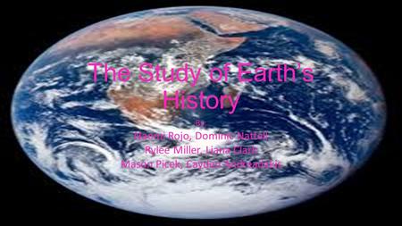 The Study of Earth’s History By: Naomi Rojo, Dominic Nattell Rylee Miller, Liana Clark Mason Picek, Cayden Andreadakis.