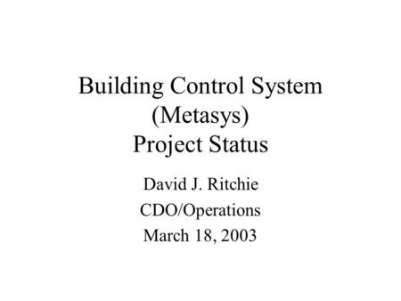 Building Control System (Metasys) Project Status David J. Ritchie CDO/Operations March 18, 2003.