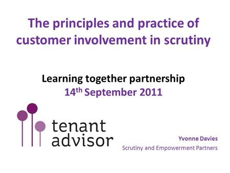 The principles and practice of customer involvement in scrutiny Learning together partnership 14 th September 2011 Yvonne Davies Scrutiny and Empowerment.