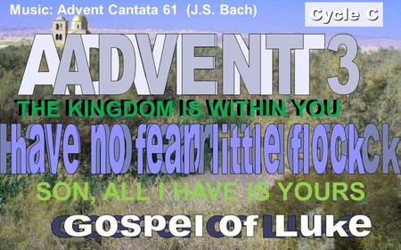 THE KINGDOM IS WITHIN YOU SON, ALL I HAVE IS YOURS THE KINGDOM IS WITHIN YOU Cycle C Music: Advent Cantata 61 (J.S. Bach)