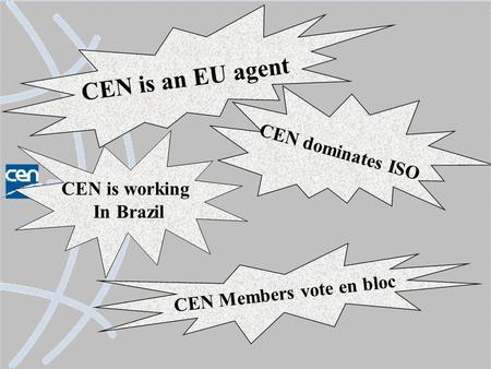 CEN is an EU agent CEN dominates ISO CEN Members vote en bloc CEN is working In Brazil.