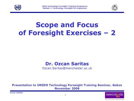 2006 Technology Foresight Training Programme Module 1: Technology Foresight for Organizers 1 Ozcan Saritas Scope and Focus of Foresight Exercises – 2 Dr.