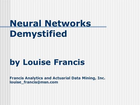 Neural Networks Demystified by Louise Francis Francis Analytics and Actuarial Data Mining, Inc.